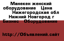 Манекен женский оборудование › Цена ­ 3 000 - Нижегородская обл., Нижний Новгород г. Бизнес » Оборудование   